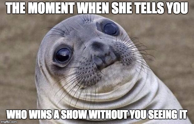 Awkward Moment Sealion Meme | THE MOMENT WHEN SHE TELLS YOU WHO WINS A SHOW WITHOUT YOU SEEING IT | image tagged in memes,awkward moment sealion | made w/ Imgflip meme maker