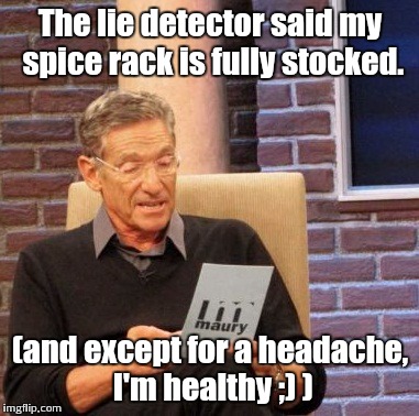 Maury Lie Detector Meme | The lie detector said my spice rack is fully stocked. (and except for a headache, I'm healthy ;) ) | image tagged in memes,maury lie detector | made w/ Imgflip meme maker