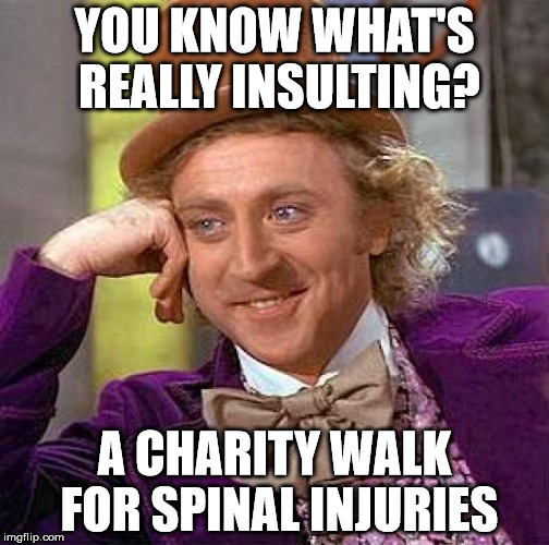 I'm not sure if this is an original thought or not.. | YOU KNOW WHAT'S REALLY INSULTING? A CHARITY WALK FOR SPINAL INJURIES | image tagged in memes,creepy condescending wonka | made w/ Imgflip meme maker