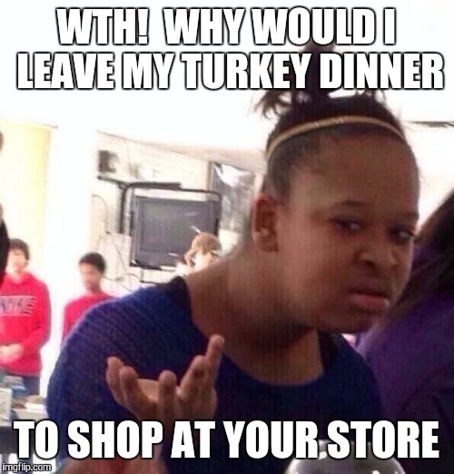 Black Girl Wat Meme | WTH!  WHY WOULD I LEAVE MY TURKEY DINNER TO SHOP AT YOUR STORE | image tagged in memes,black girl wat | made w/ Imgflip meme maker