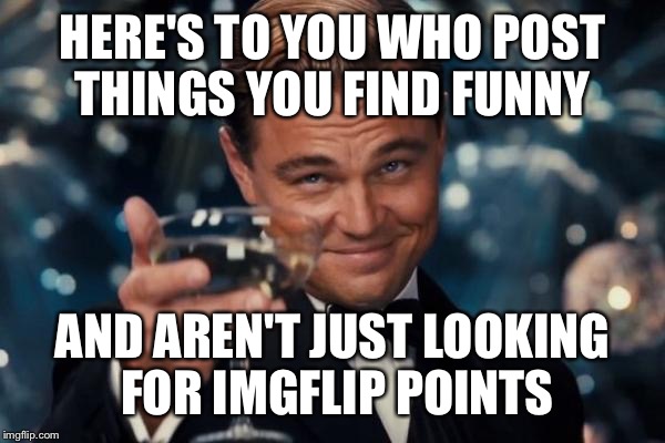 Leonardo Dicaprio Cheers Meme | HERE'S TO YOU WHO POST THINGS YOU FIND FUNNY AND AREN'T JUST LOOKING FOR IMGFLIP POINTS | image tagged in memes,leonardo dicaprio cheers | made w/ Imgflip meme maker
