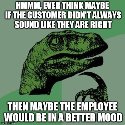 Philosoraptor Meme | HMMM, EVER THINK MAYBE IF THE CUSTOMER DIDN'T ALWAYS SOUND LIKE THEY ARE RIGHT THEN MAYBE THE EMPLOYEE WOULD BE IN A BETTER MOOD | image tagged in memes,philosoraptor | made w/ Imgflip meme maker
