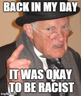 Back In My Day | BACK IN MY DAY IT WAS OKAY TO BE RACIST | image tagged in memes,back in my day | made w/ Imgflip meme maker
