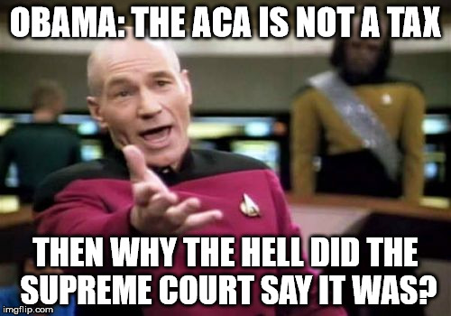 Picard Wtf | OBAMA: THE ACA IS NOT A TAX THEN WHY THE HELL DID THE SUPREME COURT SAY IT WAS? | image tagged in memes,picard wtf | made w/ Imgflip meme maker