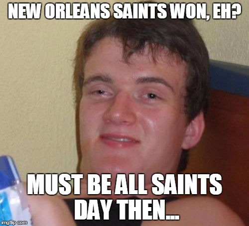 10 Guy Meme | NEW ORLEANS SAINTS WON, EH? MUST BE ALL SAINTS DAY THEN... | image tagged in memes,10 guy | made w/ Imgflip meme maker