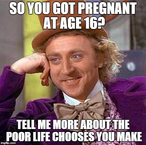 Creepy Condescending Wonka Meme | SO YOU GOT PREGNANT AT AGE 16? TELL ME MORE ABOUT THE POOR LIFE CHOOSES YOU MAKE | image tagged in memes,creepy condescending wonka | made w/ Imgflip meme maker