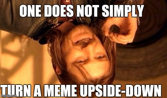 One Does Not Simply | ONE DOES NOT SIMPLY TURN A MEME UPSIDE-DOWN | image tagged in memes,one does not simply | made w/ Imgflip meme maker