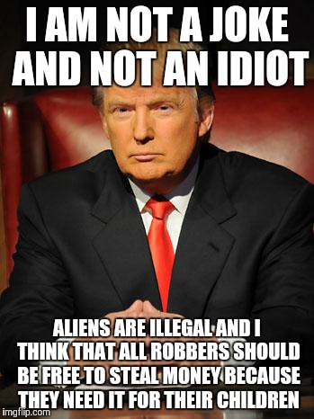 Serious Trump | I AM NOT A JOKE AND NOT AN IDIOT ALIENS ARE ILLEGAL AND I THINK THAT ALL ROBBERS SHOULD BE FREE TO STEAL MONEY BECAUSE THEY NEED IT FOR THEI | image tagged in serious trump | made w/ Imgflip meme maker