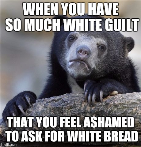 Confession Bear | WHEN YOU HAVE SO MUCH WHITE GUILT THAT YOU FEEL ASHAMED TO ASK FOR WHITE BREAD | image tagged in memes,confession bear | made w/ Imgflip meme maker