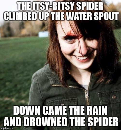 psychotic girlfriend | THE ITSY-BITSY SPIDER CLIMBED UP THE WATER SPOUT DOWN CAME THE RAIN AND DROWNED THE SPIDER | image tagged in psychotic girlfriend | made w/ Imgflip meme maker