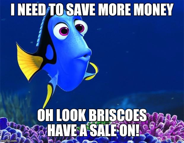Dory | I NEED TO SAVE MORE MONEY OH LOOK BRISCOES HAVE A SALE ON! | image tagged in dory | made w/ Imgflip meme maker