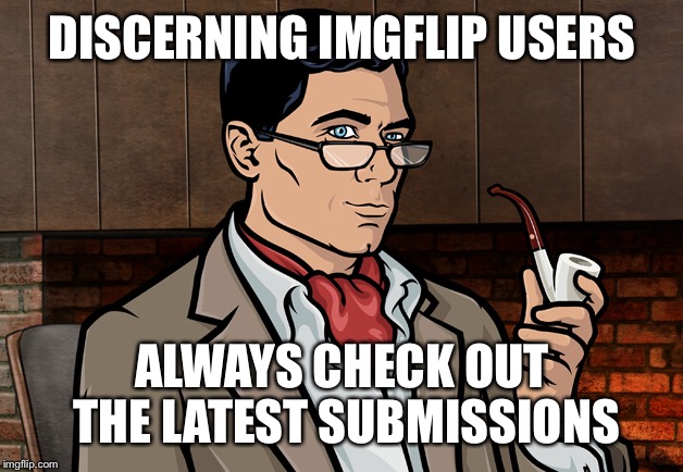 Discerning imgflip users always look at the latest uploads... | DISCERNING IMGFLIP USERS ALWAYS CHECK OUT THE LATEST SUBMISSIONS | image tagged in archer | made w/ Imgflip meme maker