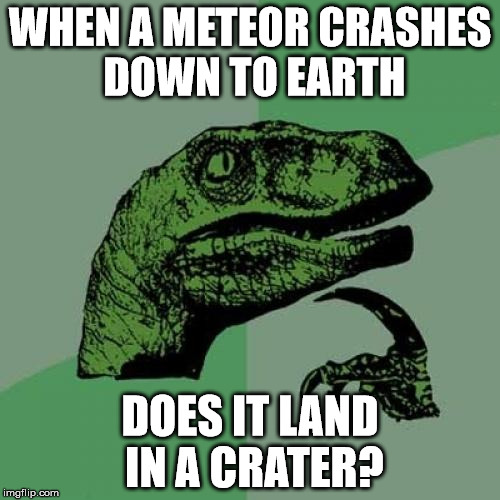 Philosoraptor | WHEN A METEOR CRASHES DOWN TO EARTH DOES IT LAND IN A CRATER? | image tagged in memes,philosoraptor | made w/ Imgflip meme maker