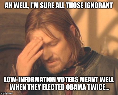 AH WELL, I'M SURE ALL THOSE IGNORANT LOW-INFORMATION VOTERS MEANT WELL WHEN THEY ELECTED OBAMA TWICE... | made w/ Imgflip meme maker