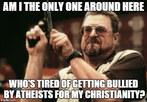 It's like they're Bigots. | AM I THE ONLY ONE AROUND HERE WHO'S TIRED OF GETTING BULLIED BY ATHEISTS FOR MY CHRISTIANITY? | image tagged in memes,am i the only one around here | made w/ Imgflip meme maker