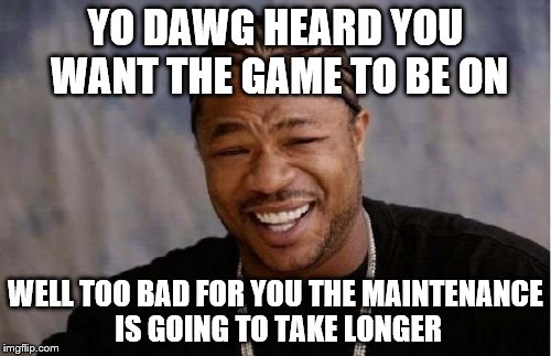 Yo Dawg Heard You Meme | YO DAWG HEARD YOU WANT THE GAME TO BE ON WELL TOO BAD FOR YOU THE MAINTENANCE IS GOING TO TAKE LONGER | image tagged in memes,yo dawg heard you | made w/ Imgflip meme maker