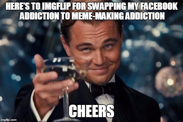 Leonardo Dicaprio Cheers | HERE'S TO IMGFLIP FOR SWAPPING MY FACEBOOK ADDICTION TO MEME-MAKING ADDICTION CHEERS | image tagged in memes,leonardo dicaprio cheers | made w/ Imgflip meme maker