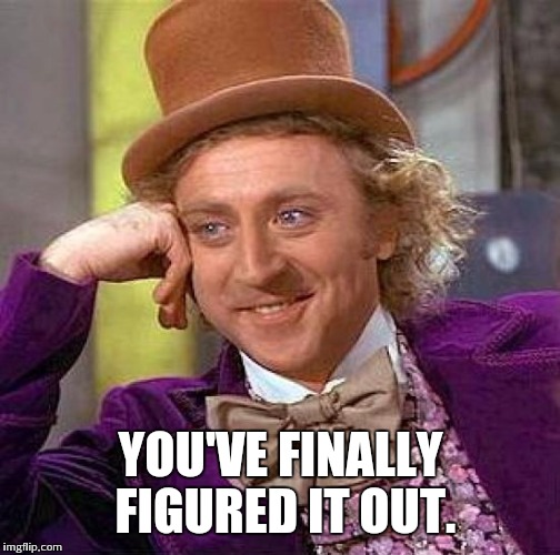Creepy Condescending Wonka Meme | YOU'VE FINALLY FIGURED IT OUT. | image tagged in memes,creepy condescending wonka | made w/ Imgflip meme maker