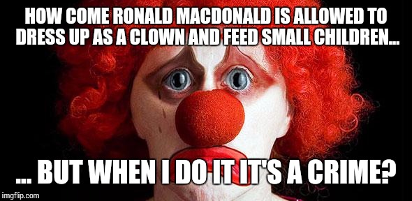 Sad Clown | HOW COME RONALD MACDONALD IS ALLOWED TO DRESS UP AS A CLOWN AND FEED SMALL CHILDREN... ... BUT WHEN I DO IT IT'S A CRIME? | image tagged in sad clown,ronald macdonnald call | made w/ Imgflip meme maker