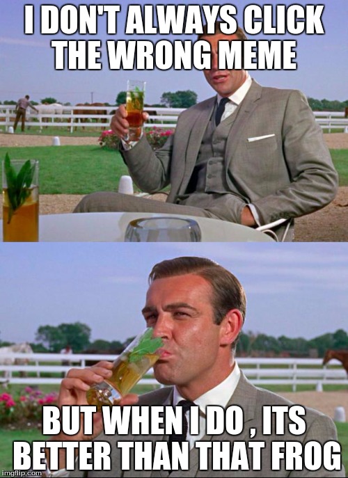 Sean Connery > Kermit | I DON'T ALWAYS CLICK THE WRONG MEME BUT WHEN I DO , ITS BETTER THAN THAT FROG | image tagged in sean connery  kermit | made w/ Imgflip meme maker