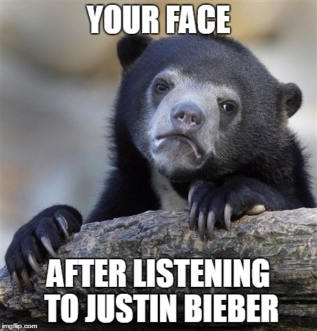 Confession Bear | YOUR FACE AFTER LISTENING TO JUSTIN BIEBER | image tagged in memes,confession bear | made w/ Imgflip meme maker