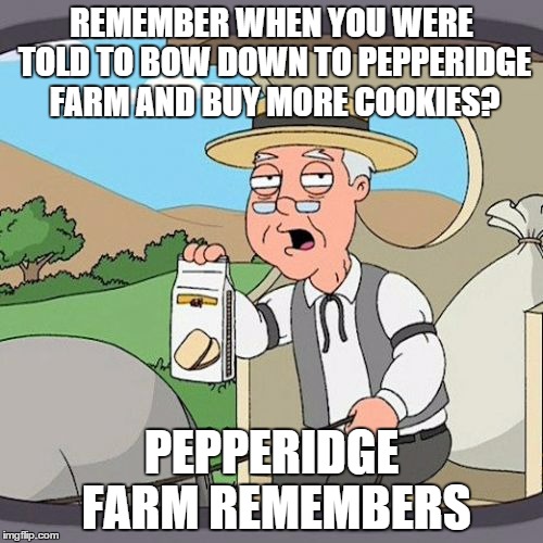 Pepperidge Farm Remembers Meme | REMEMBER WHEN YOU WERE TOLD TO BOW DOWN TO PEPPERIDGE FARM AND BUY MORE COOKIES? PEPPERIDGE FARM REMEMBERS | image tagged in memes,pepperidge farm remembers | made w/ Imgflip meme maker