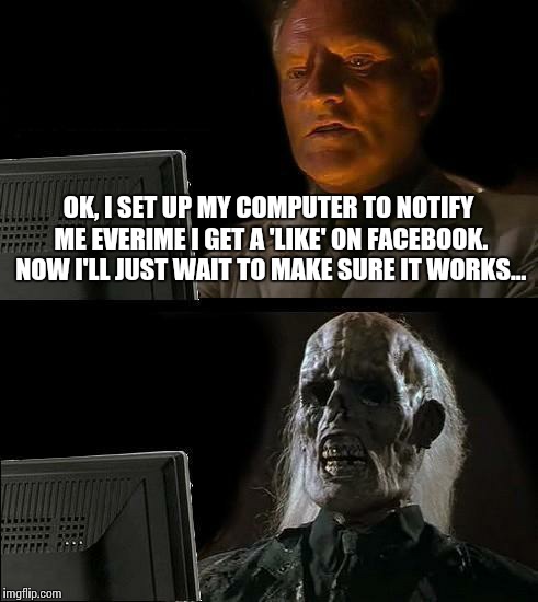 I'll Just Wait Here | OK, I SET UP MY COMPUTER TO NOTIFY ME EVERIME I GET A 'LIKE' ON FACEBOOK. NOW I'LL JUST WAIT TO MAKE SURE IT WORKS... | image tagged in memes,ill just wait here | made w/ Imgflip meme maker