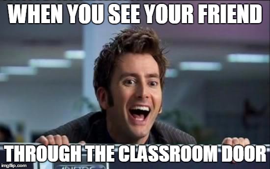 Doctor Who | WHEN YOU SEE YOUR FRIEND THROUGH THE CLASSROOM DOOR | image tagged in doctor who | made w/ Imgflip meme maker