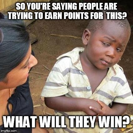 Third World Skeptical Kid Meme | SO YOU'RE SAYING PEOPLE ARE TRYING TO EARN POINTS FOR  THIS? WHAT WILL THEY WIN? | image tagged in memes,third world skeptical kid | made w/ Imgflip meme maker