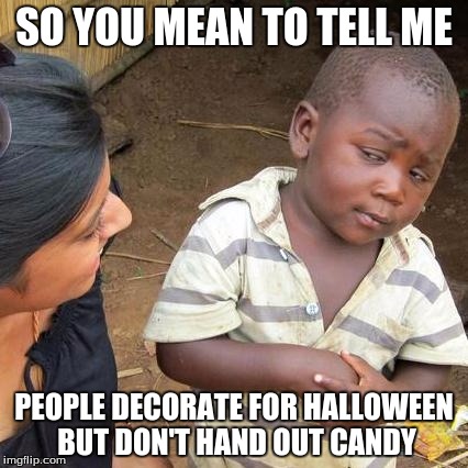 Third World Skeptical Kid | SO YOU MEAN TO TELL ME PEOPLE DECORATE FOR HALLOWEEN BUT DON'T HAND OUT CANDY | image tagged in memes,third world skeptical kid | made w/ Imgflip meme maker