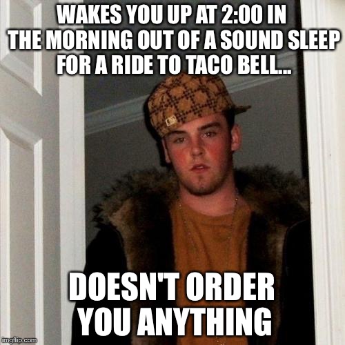 Scumbag Steve Meme | WAKES YOU UP AT 2:00 IN THE MORNING OUT OF A SOUND SLEEP FOR A RIDE TO TACO BELL... DOESN'T ORDER YOU ANYTHING | image tagged in memes,scumbag steve | made w/ Imgflip meme maker