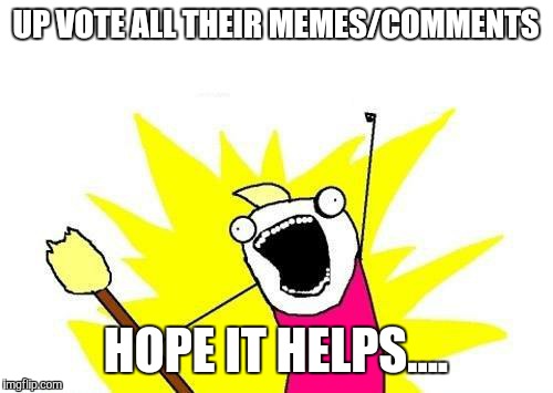 UP VOTE ALL THEIR MEMES/COMMENTS HOPE IT HELPS.... | image tagged in memes,x all the y | made w/ Imgflip meme maker
