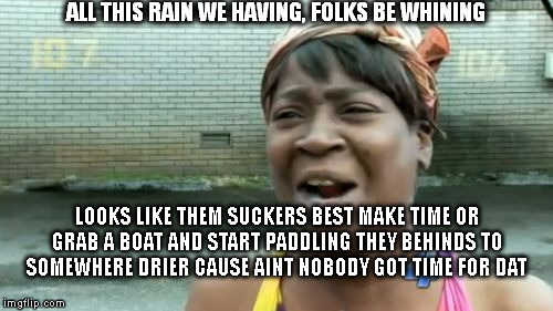 Ain't Nobody Got Time For That | ALL THIS RAIN WE HAVING, FOLKS BE WHINING LOOKS LIKE THEM SUCKERS BEST MAKE TIME OR GRAB A BOAT AND START PADDLING THEY BEHINDS TO SOMEWHERE | image tagged in memes,aint nobody got time for that | made w/ Imgflip meme maker