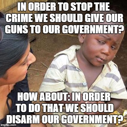 Third World Skeptical Kid | IN ORDER TO STOP THE CRIME WE SHOULD GIVE OUR GUNS TO OUR GOVERNMENT? HOW ABOUT: IN ORDER TO DO THAT WE SHOULD DISARM OUR GOVERNMENT? | image tagged in memes,third world skeptical kid | made w/ Imgflip meme maker