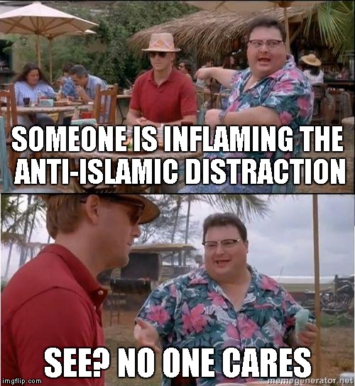 See? No one cares | SOMEONE IS INFLAMING THE ANTI-ISLAMIC DISTRACTION SEE? NO ONE CARES | image tagged in see no one cares | made w/ Imgflip meme maker