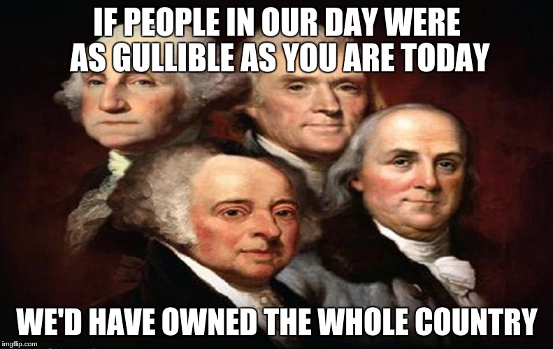 Founding Fathers | IF PEOPLE IN OUR DAY WERE AS GULLIBLE AS YOU ARE TODAY WE'D HAVE OWNED THE WHOLE COUNTRY | image tagged in founding fathers | made w/ Imgflip meme maker