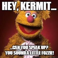 HEY, KERMIT... ...CAN YOU SPEAK UP? YOU SOUND A LITTLE FOZZIE! | made w/ Imgflip meme maker