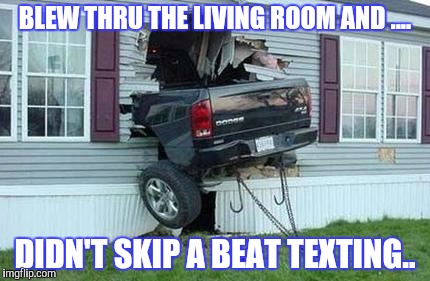 funny car crash | BLEW THRU THE LIVING ROOM AND .... DIDN'T SKIP A BEAT TEXTING.. | image tagged in funny car crash | made w/ Imgflip meme maker