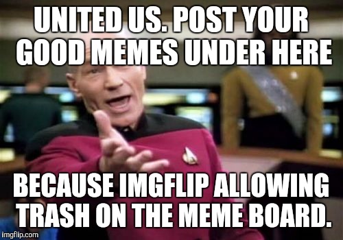 Picard Wtf | UNITED US. POST YOUR GOOD MEMES UNDER HERE BECAUSE IMGFLIP ALLOWING TRASH ON THE MEME BOARD. | image tagged in memes,picard wtf | made w/ Imgflip meme maker