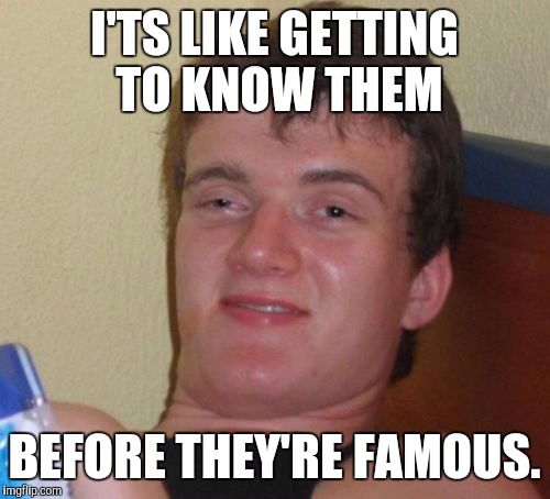10 Guy Meme | I'TS LIKE GETTING TO KNOW THEM BEFORE THEY'RE FAMOUS. | image tagged in memes,10 guy | made w/ Imgflip meme maker