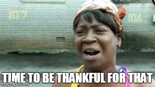 Ain't Nobody Got Time For That Meme | TIME TO BE THANKFUL FOR THAT | image tagged in memes,aint nobody got time for that | made w/ Imgflip meme maker