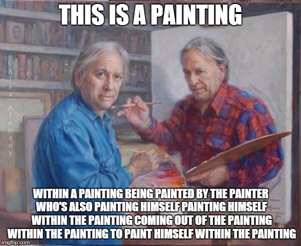 Enhancing Matthew Santorro | THIS IS A PAINTING WITHIN A PAINTING BEING PAINTED BY THE PAINTER WHO'S ALSO PAINTING HIMSELF PAINTING HIMSELF WITHIN THE PAINTING COMING OU | image tagged in painting-ception | made w/ Imgflip meme maker