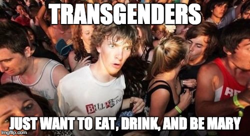 Sudden Clarity Clarence | TRANSGENDERS JUST WANT TO EAT, DRINK, AND BE MARY | image tagged in memes,sudden clarity clarence | made w/ Imgflip meme maker