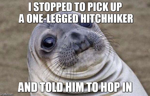 Awkward Moment Sealion | I STOPPED TO PICK UP A ONE-LEGGED HITCHHIKER AND TOLD HIM TO HOP IN | image tagged in memes,awkward moment sealion | made w/ Imgflip meme maker