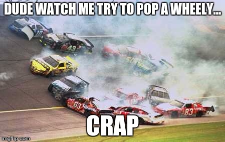 Because Race Car Meme | DUDE WATCH ME TRY TO POP A WHEELY... CRAP | image tagged in memes,because race car | made w/ Imgflip meme maker