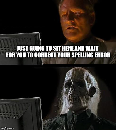 I'll Just Wait Here Meme | JUST GOING TO SIT HERE AND WAIT FOR YOU TO CORRECT YOUR SPELLING ERROR | image tagged in memes,ill just wait here | made w/ Imgflip meme maker