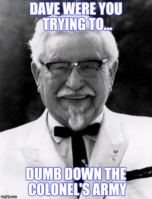 KFC Colonel Sanders | DAVE WERE YOU TRYING TO... DUMB DOWN THE COLONEL'S ARMY | image tagged in kfc colonel sanders | made w/ Imgflip meme maker