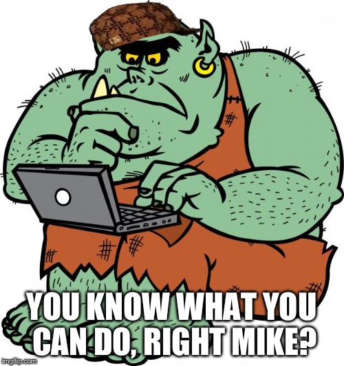 Troll | YOU KNOW WHAT YOU CAN DO, RIGHT MIKE? | image tagged in troll,scumbag | made w/ Imgflip meme maker