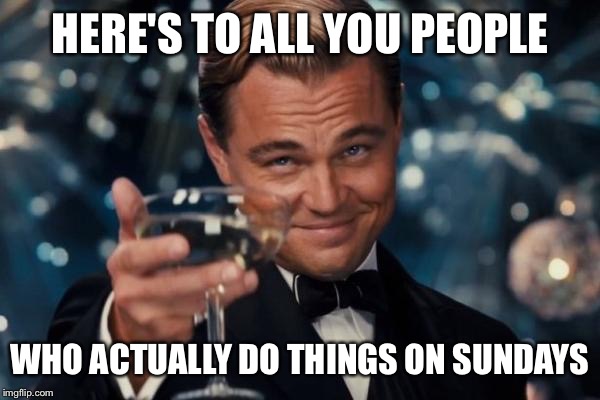 Leonardo Dicaprio Cheers | HERE'S TO ALL YOU PEOPLE WHO ACTUALLY DO THINGS ON SUNDAYS | image tagged in memes,leonardo dicaprio cheers | made w/ Imgflip meme maker