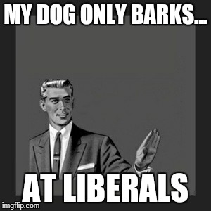 Kill Yourself Guy Meme | MY DOG ONLY BARKS... AT LIBERALS | image tagged in memes,kill yourself guy | made w/ Imgflip meme maker